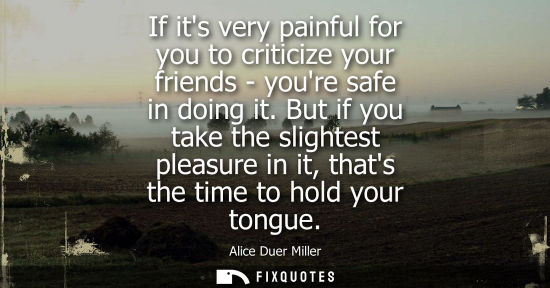 Small: If its very painful for you to criticize your friends - youre safe in doing it. But if you take the sli