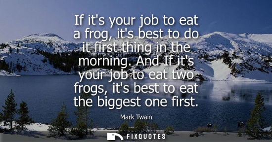 Small: If its your job to eat a frog, its best to do it first thing in the morning. And If its your job to eat two fr