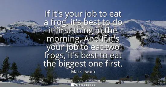 Small: If its your job to eat a frog, its best to do it first thing in the morning. And If its your job to eat two fr