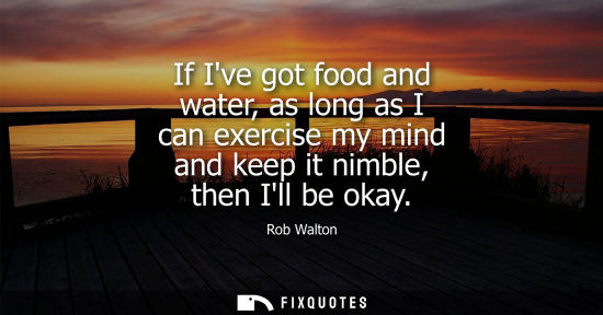 Small: If Ive got food and water, as long as I can exercise my mind and keep it nimble, then Ill be okay