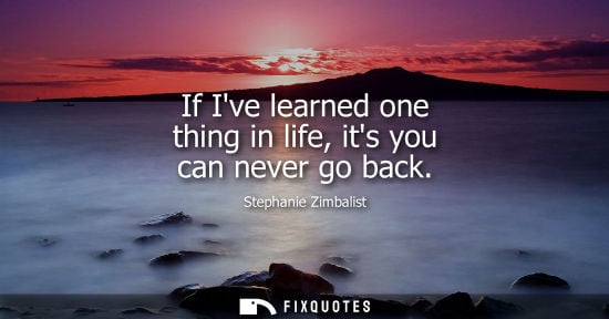 Small: If Ive learned one thing in life, its you can never go back