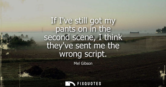 Small: If Ive still got my pants on in the second scene, I think theyve sent me the wrong script - Mel Gibson