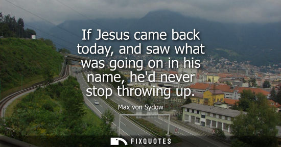 Small: If Jesus came back today, and saw what was going on in his name, hed never stop throwing up