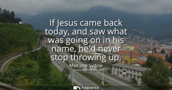 Small: If Jesus came back today, and saw what was going on in his name, hed never stop throwing up