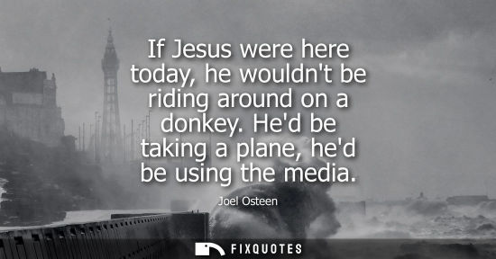 Small: If Jesus were here today, he wouldnt be riding around on a donkey. Hed be taking a plane, hed be using 