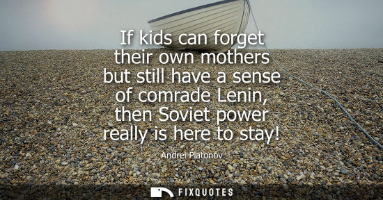 Small: If kids can forget their own mothers but still have a sense of comrade Lenin, then Soviet power really 