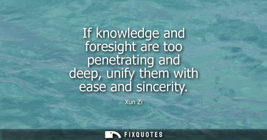 Small: Xun Zi: If knowledge and foresight are too penetrating and deep, unify them with ease and sincerity