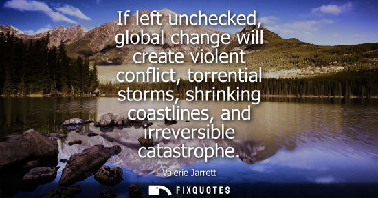 Small: If left unchecked, global change will create violent conflict, torrential storms, shrinking coastlines,