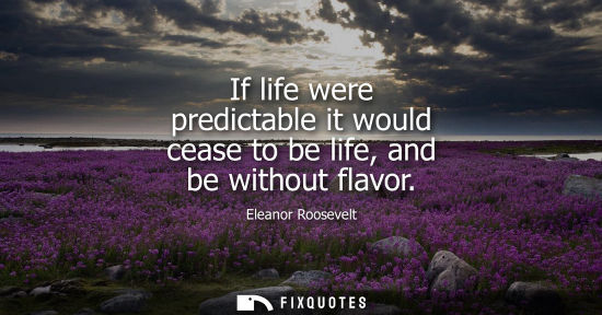 Small: If life were predictable it would cease to be life, and be without flavor