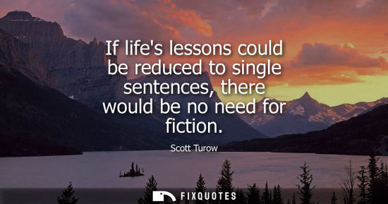 Small: If lifes lessons could be reduced to single sentences, there would be no need for fiction - Scott Turow