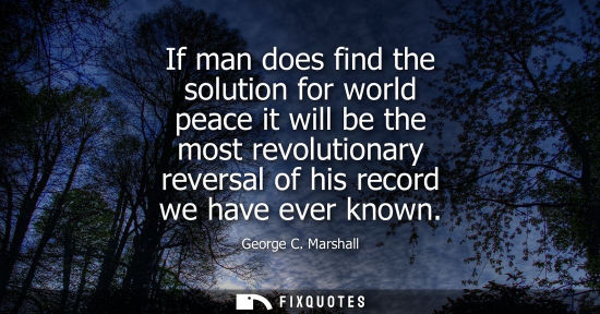 Small: If man does find the solution for world peace it will be the most revolutionary reversal of his record 