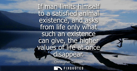 Small: If man limits himself to a satisfied animal existence, and asks from life only what such an existence c