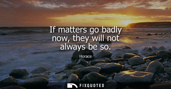 Small: If matters go badly now, they will not always be so