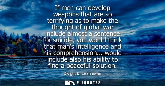 Small: Dwight D. Eisenhower - If men can develop weapons that are so terrifying as to make the thought of global war 