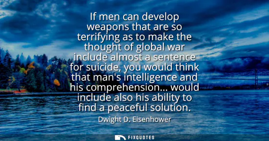 Small: If men can develop weapons that are so terrifying as to make the thought of global war include almost a senten