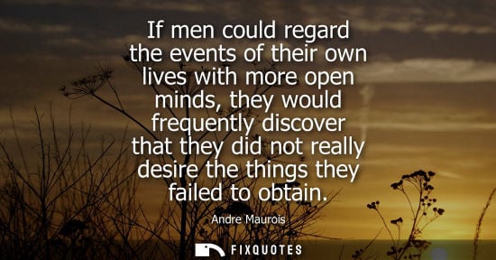Small: If men could regard the events of their own lives with more open minds, they would frequently discover 
