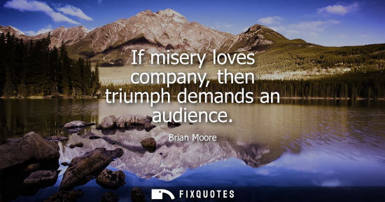 Small: If misery loves company, then triumph demands an audience