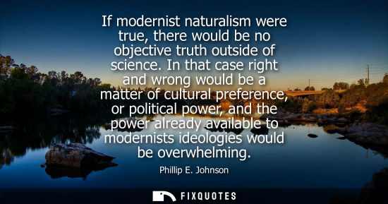 Small: If modernist naturalism were true, there would be no objective truth outside of science. In that case r