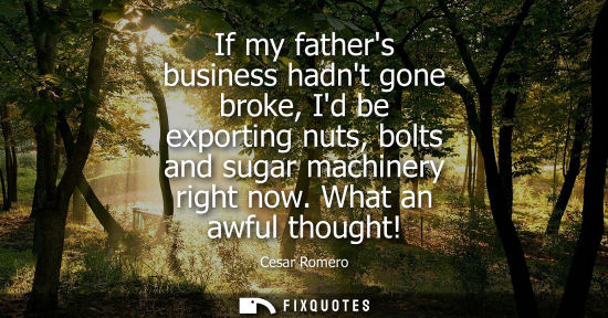 Small: If my fathers business hadnt gone broke, Id be exporting nuts, bolts and sugar machinery right now. Wha