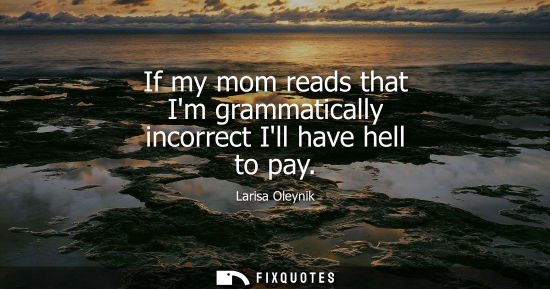 Small: If my mom reads that Im grammatically incorrect Ill have hell to pay