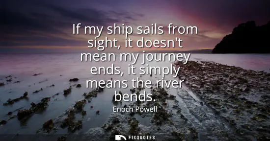 Small: If my ship sails from sight, it doesnt mean my journey ends, it simply means the river bends
