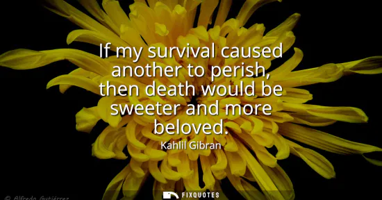 Small: If my survival caused another to perish, then death would be sweeter and more beloved