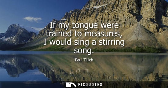 Small: If my tongue were trained to measures, I would sing a stirring song