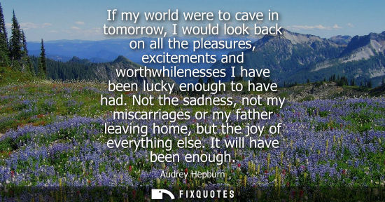 Small: If my world were to cave in tomorrow, I would look back on all the pleasures, excitements and worthwhil