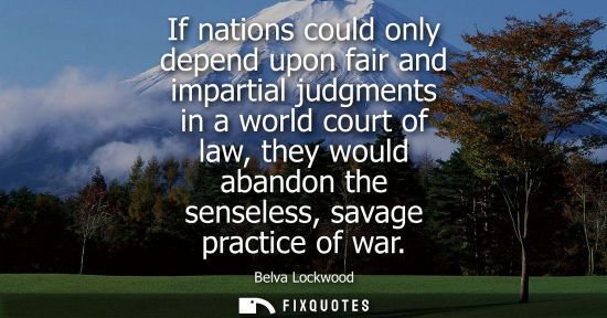 Small: If nations could only depend upon fair and impartial judgments in a world court of law, they would aban