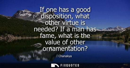 Small: If one has a good disposition, what other virtue is needed? If a man has fame, what is the value of oth