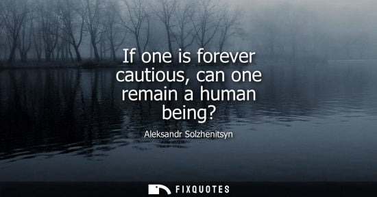 Small: If one is forever cautious, can one remain a human being?