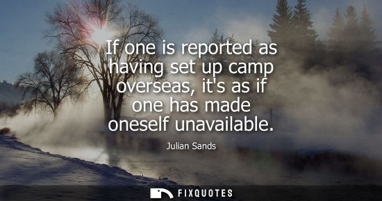 Small: If one is reported as having set up camp overseas, its as if one has made oneself unavailable