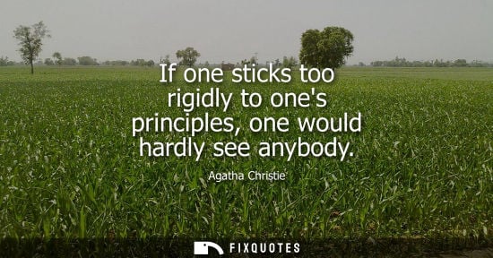 Small: If one sticks too rigidly to ones principles, one would hardly see anybody