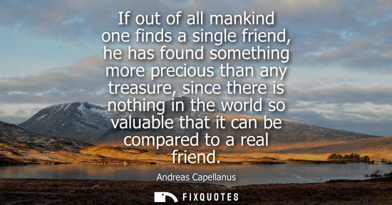 Small: If out of all mankind one finds a single friend, he has found something more precious than any treasure