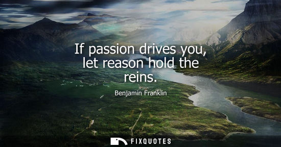 Small: If passion drives you, let reason hold the reins - Benjamin Franklin