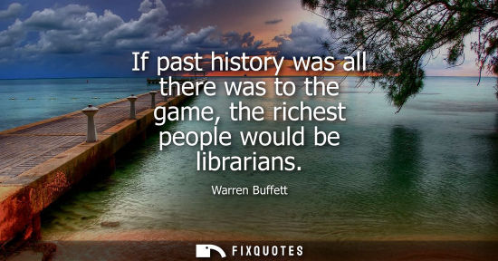 Small: If past history was all there was to the game, the richest people would be librarians