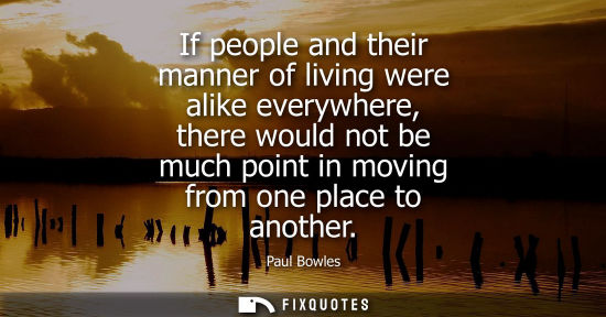 Small: If people and their manner of living were alike everywhere, there would not be much point in moving fro