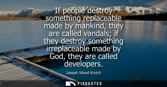 Small: Joseph Wood Krutch: If people destroy something replaceable made by mankind, they are called vandals if they d