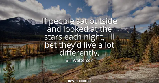 Small: If people sat outside and looked at the stars each night, Ill bet theyd live a lot differently