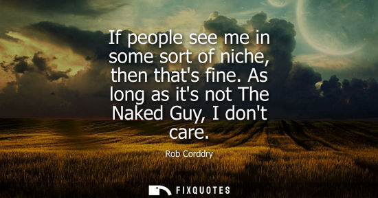 Small: If people see me in some sort of niche, then thats fine. As long as its not The Naked Guy, I dont care