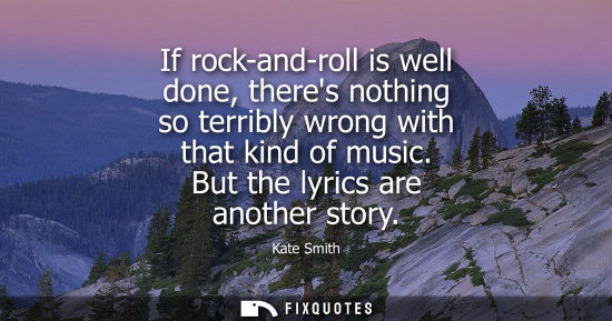 Small: If rock-and-roll is well done, theres nothing so terribly wrong with that kind of music. But the lyrics