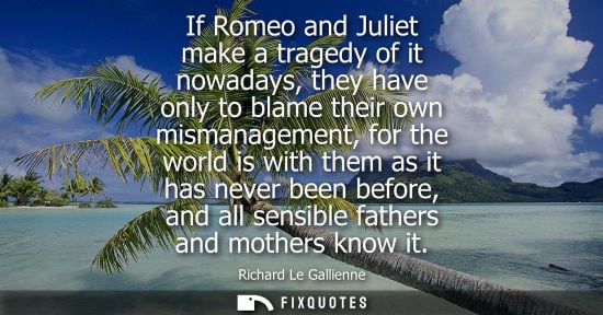 Small: If Romeo and Juliet make a tragedy of it nowadays, they have only to blame their own mismanagement, for