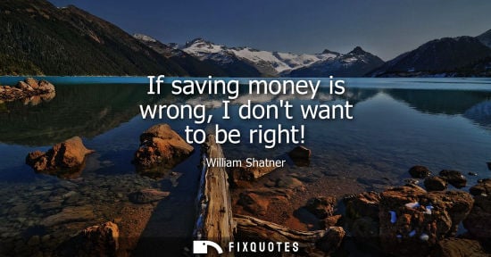 Small: If saving money is wrong, I dont want to be right!