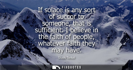 Small: If solace is any sort of succor to someone, that is sufficient. I believe in the faith of people, whate