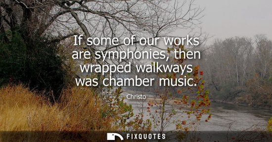 Small: If some of our works are symphonies, then wrapped walkways was chamber music