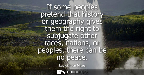Small: If some peoples pretend that history or geography gives them the right to subjugate other races, nation