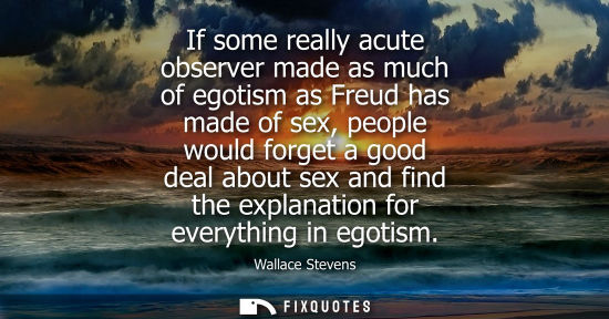 Small: If some really acute observer made as much of egotism as Freud has made of sex, people would forget a g