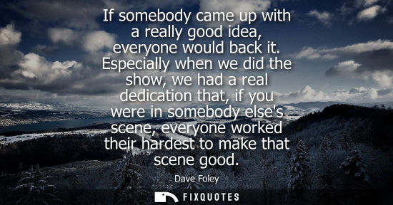 Small: If somebody came up with a really good idea, everyone would back it. Especially when we did the show, w