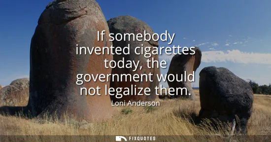 Small: If somebody invented cigarettes today, the government would not legalize them
