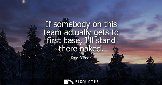 Small: If somebody on this team actually gets to first base, Ill stand there naked